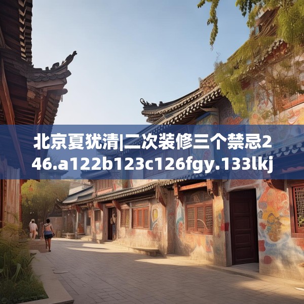 北京夏犹清|二次装修三个禁忌246.a122b123c126fgy.133lkjl