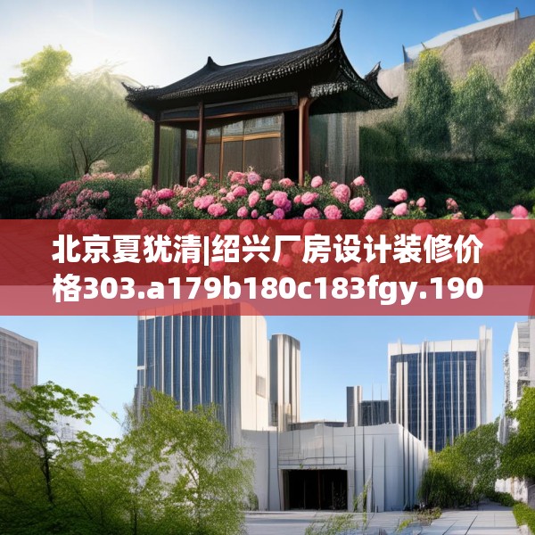 北京夏犹清|绍兴厂房设计装修价格303.a179b180c183fgy.190fhsg