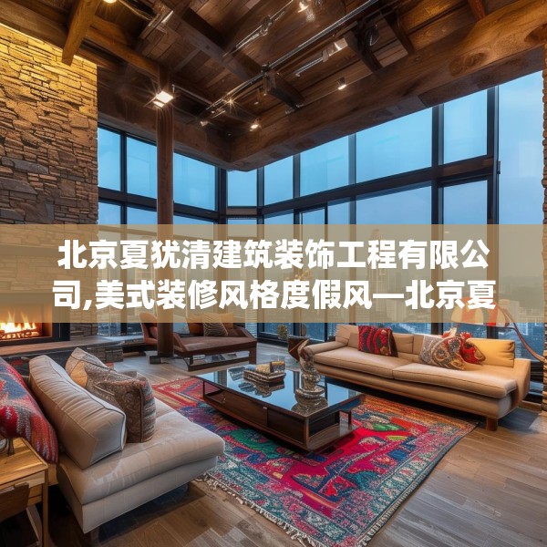 北京夏犹清建筑装饰工程有限公司,美式装修风格度假风—北京夏犹清建筑装饰工程有限公司482.a358b359c362fgy.369xczxv