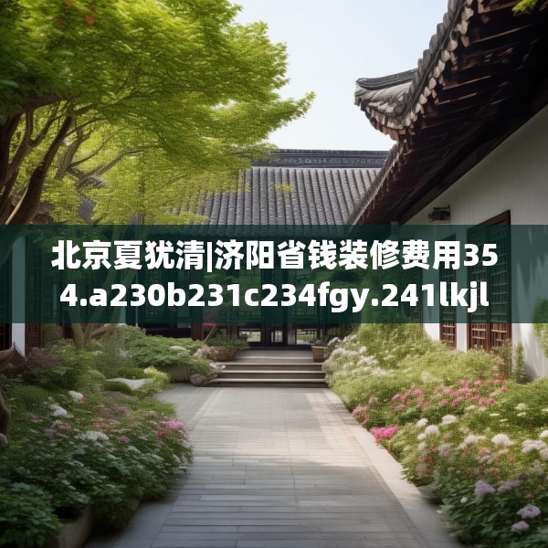北京夏犹清|济阳省钱装修费用354.a230b231c234fgy.241lkjl