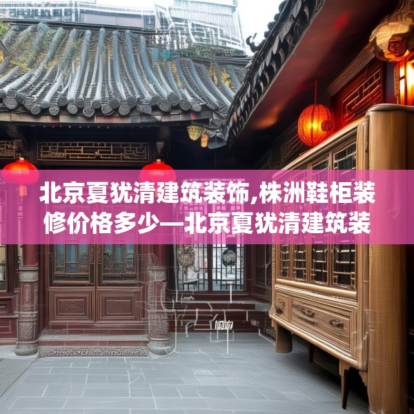 北京夏犹清建筑装饰,株洲鞋柜装修价格多少—北京夏犹清建筑装饰335.a211b212c215fgy.222cvcx