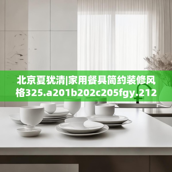 北京夏犹清|家用餐具简约装修风格325.a201b202c205fgy.212jhhj