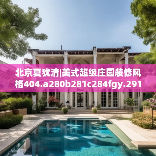 北京夏犹清|美式超级庄园装修风格404.a280b281c284fgy.291wew