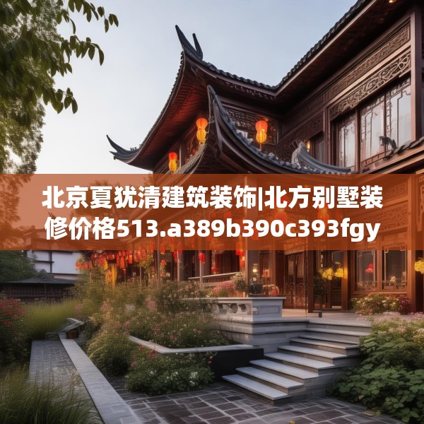 北京夏犹清建筑装饰|北方别墅装修价格513.a389b390c393fgy.400fghfd