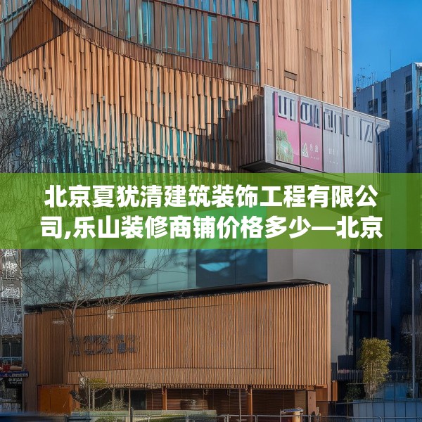 北京夏犹清建筑装饰工程有限公司,乐山装修商铺价格多少—北京夏犹清建筑装饰工程有限公司578.a454b455c458fgy.46576659