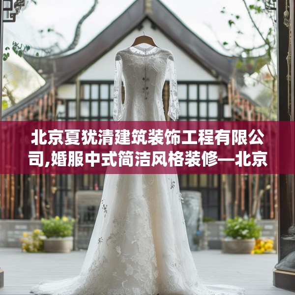 北京夏犹清建筑装饰工程有限公司,婚服中式简洁风格装修—北京夏犹清建筑装饰工程有限公司464.a340b341c344fgy.351xczxv