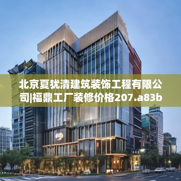 北京夏犹清建筑装饰工程有限公司|福鼎工厂装修价格207.a83b84c87fgy.94fghfd