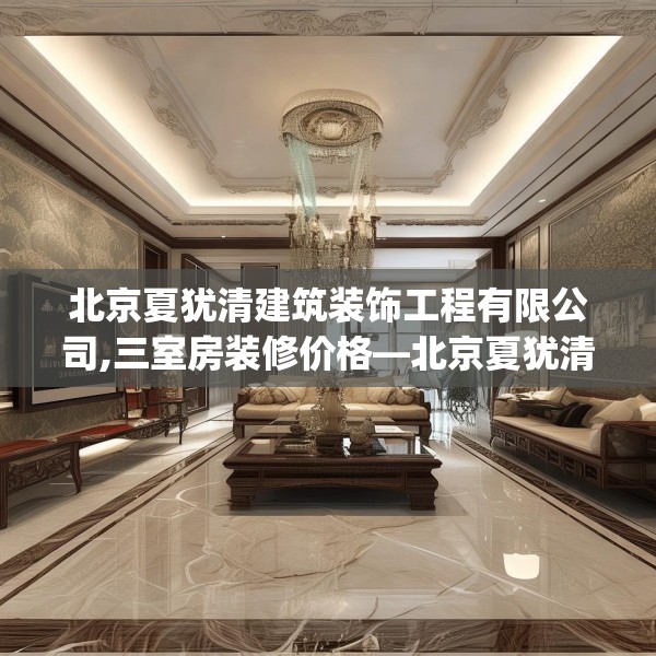 北京夏犹清建筑装饰工程有限公司,三室房装修价格—北京夏犹清建筑装饰工程有限公司567.a443b444c447fgy.454fghfd