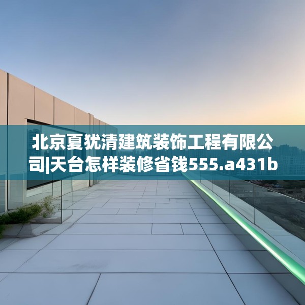 北京夏犹清建筑装饰工程有限公司|天台怎样装修省钱555.a431b432c435fgy.442fhsg