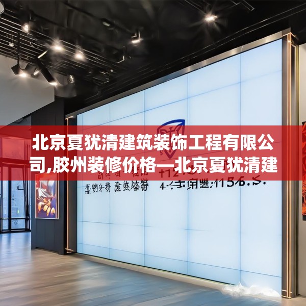 北京夏犹清建筑装饰工程有限公司,胶州装修价格—北京夏犹清建筑装饰工程有限公司257.a133b134c137fgy.144fds