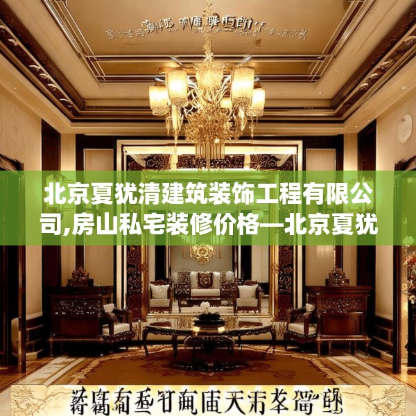 北京夏犹清建筑装饰工程有限公司,房山私宅装修价格—北京夏犹清建筑装饰工程有限公司361.a237b238c241fgy.248jhhj