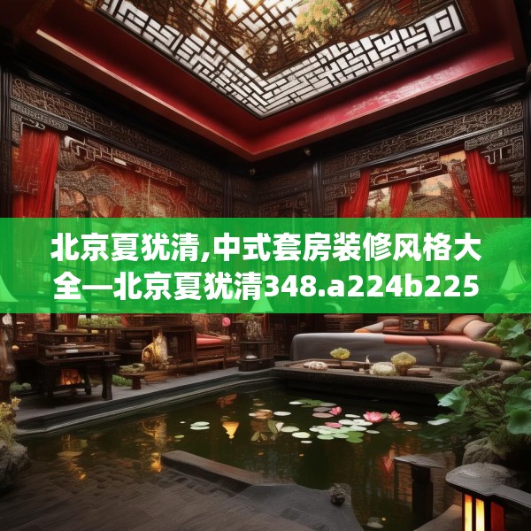 北京夏犹清,中式套房装修风格大全—北京夏犹清348.a224b225c228fgy.235dsfds