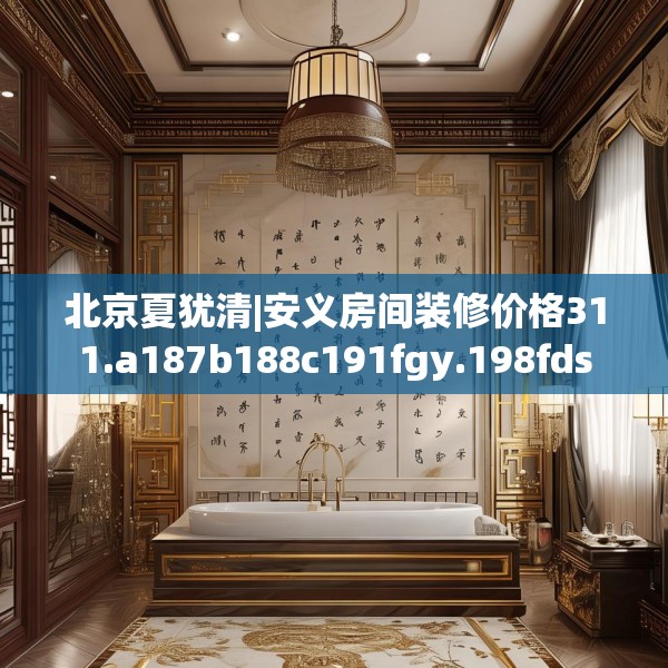 北京夏犹清|安义房间装修价格311.a187b188c191fgy.198fds