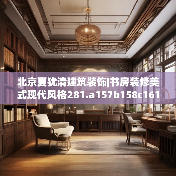 北京夏犹清建筑装饰|书房装修美式现代风格281.a157b158c161fgy.168cvcx