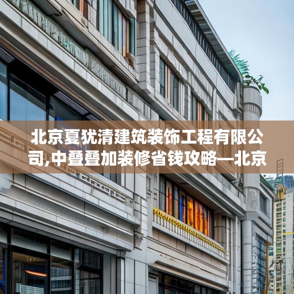 北京夏犹清建筑装饰工程有限公司,中叠叠加装修省钱攻略—北京夏犹清建筑装饰工程有限公司316.a192b193c196fgy.203sdA