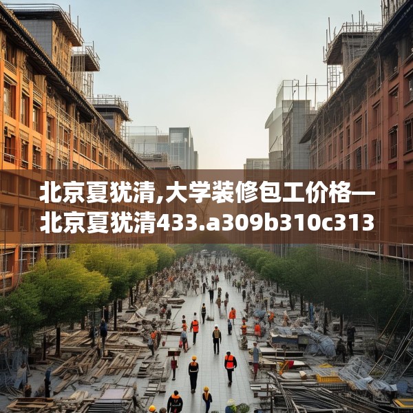 北京夏犹清,大学装修包工价格—北京夏犹清433.a309b310c313fgy.320jhhj