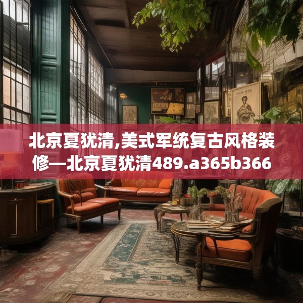北京夏犹清,美式军统复古风格装修—北京夏犹清489.a365b366c369fgy.376uyk