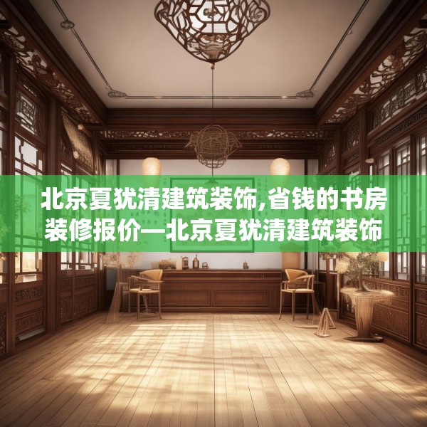 北京夏犹清建筑装饰,省钱的书房装修报价—北京夏犹清建筑装饰434.a310b311c314fgy.32176667