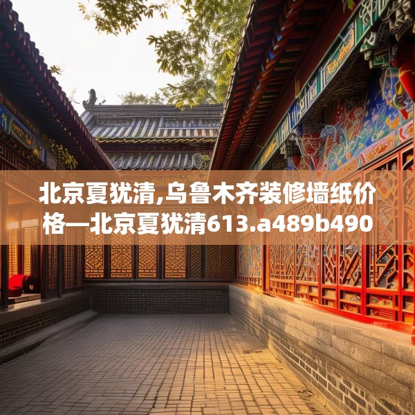 北京夏犹清,乌鲁木齐装修墙纸价格—北京夏犹清613.a489b490c493fgy.500jhhj