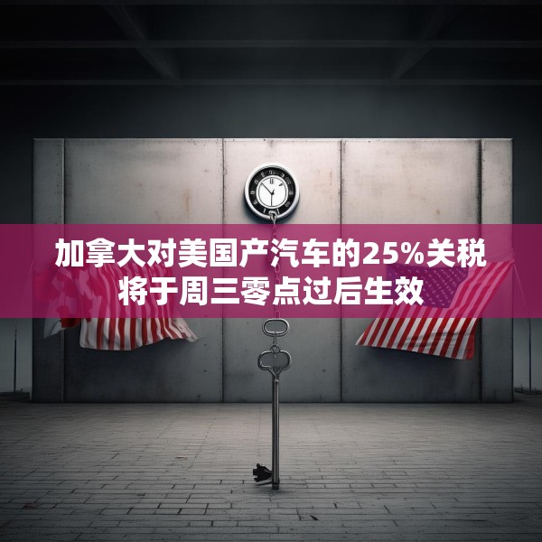 加拿大对美国产汽车的25%关税将于周三零点过后生效