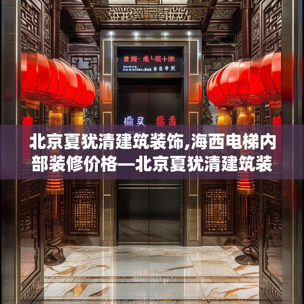 北京夏犹清建筑装饰,海西电梯内部装修价格—北京夏犹清建筑装饰131.a7b8c11fgy.18fds