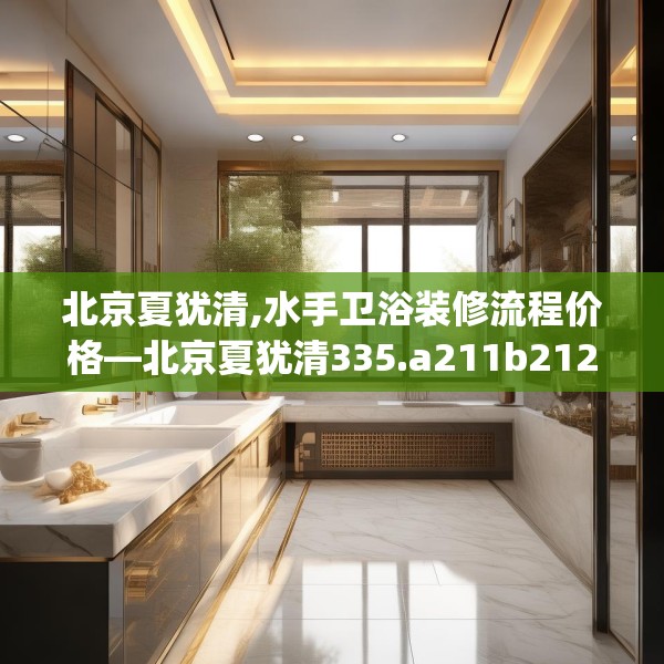 北京夏犹清,水手卫浴装修流程价格—北京夏犹清335.a211b212c215fgy.222cvcx
