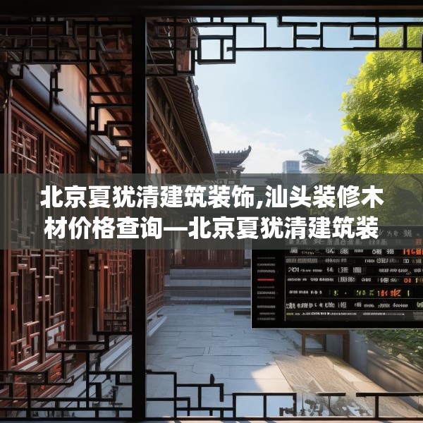北京夏犹清建筑装饰,汕头装修木材价格查询—北京夏犹清建筑装饰282.a158b159c162fgy.169lkjl