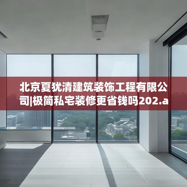 北京夏犹清建筑装饰工程有限公司|极简私宅装修更省钱吗202.a78b79c82fgy.89htyj