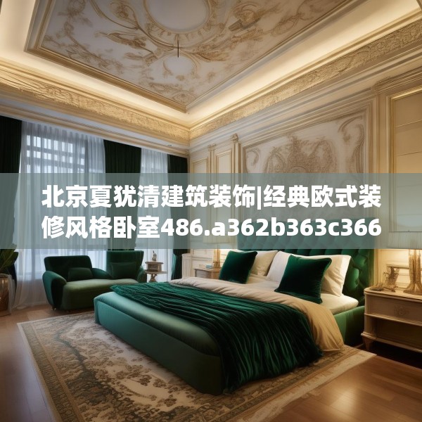 北京夏犹清建筑装饰|经典欧式装修风格卧室486.a362b363c366fgy.373nbn