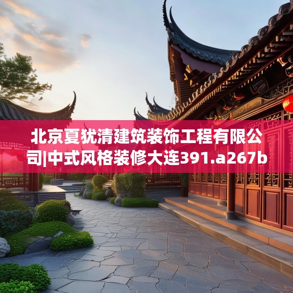 北京夏犹清建筑装饰工程有限公司|中式风格装修大连391.a267b268c271fgy.278poiy