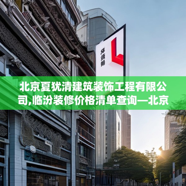 北京夏犹清建筑装饰工程有限公司,临汾装修价格清单查询—北京夏犹清建筑装饰工程有限公司496.a372b373c376fgy.383sdA