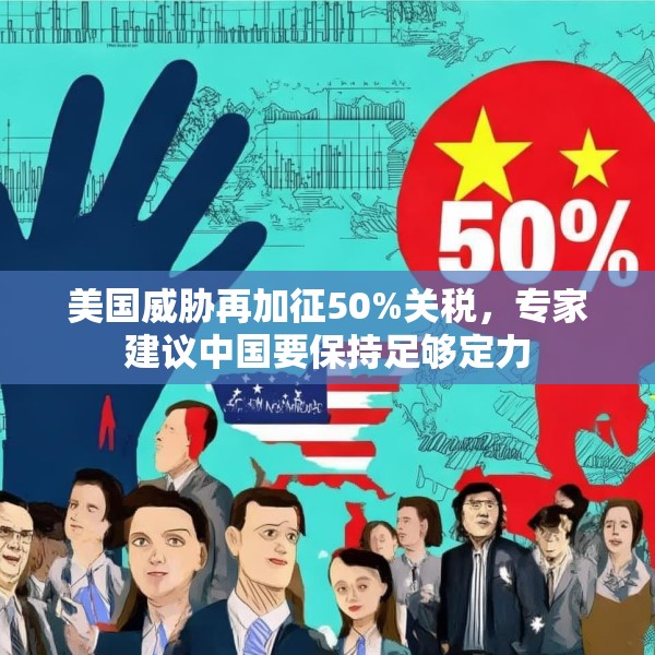 美国威胁再加征50%关税，专家建议中国要保持足够定力