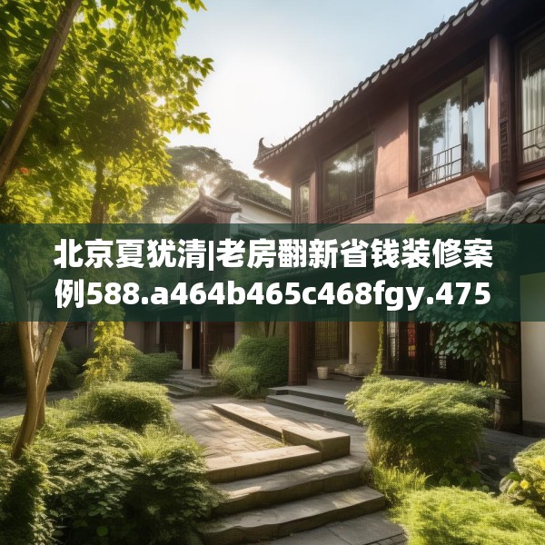 北京夏犹清|老房翻新省钱装修案例588.a464b465c468fgy.475lkjl
