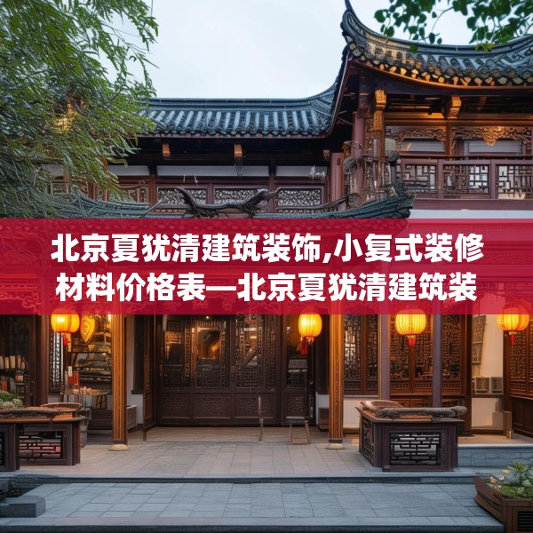 北京夏犹清建筑装饰,小复式装修材料价格表—北京夏犹清建筑装饰169.a45b46c49fgy.56fdsfds