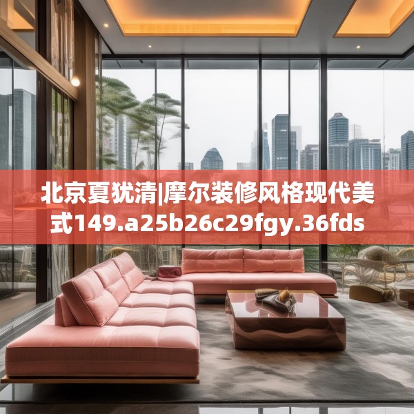 北京夏犹清|摩尔装修风格现代美式149.a25b26c29fgy.36fds