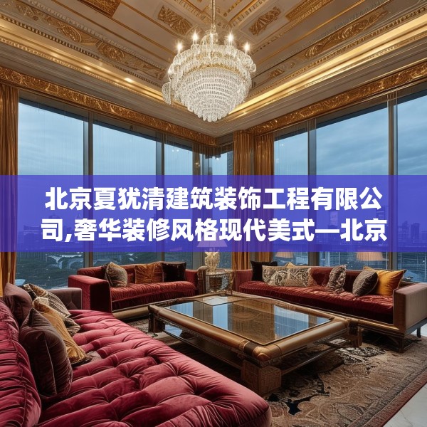 北京夏犹清建筑装饰工程有限公司,奢华装修风格现代美式—北京夏犹清建筑装饰工程有限公司585.a461b462c465fgy.472fghfd
