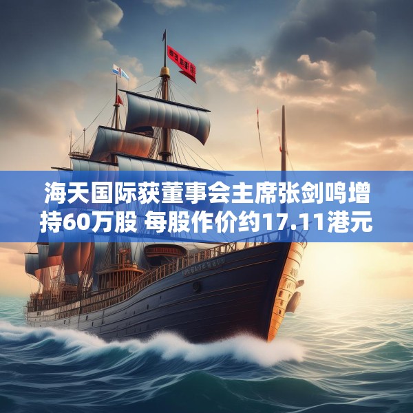 海天国际获董事会主席张剑鸣增持60万股 每股作价约17.11港元