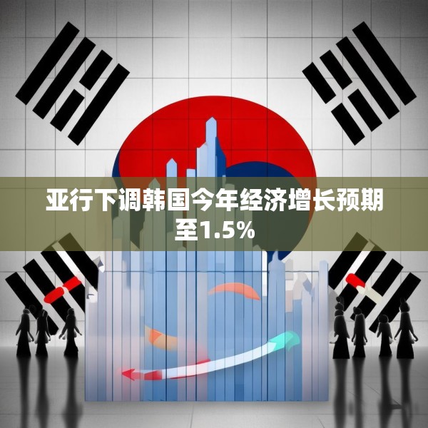 亚行下调韩国今年经济增长预期至1.5%