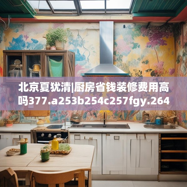 北京夏犹清|厨房省钱装修费用高吗377.a253b254c257fgy.264bnbn
