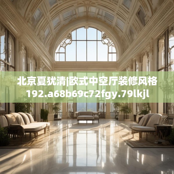 北京夏犹清|欧式中空厅装修风格192.a68b69c72fgy.79lkjl