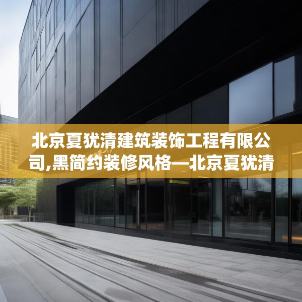 北京夏犹清建筑装饰工程有限公司,黑简约装修风格—北京夏犹清建筑装饰工程有限公司367.a243b244c247fgy.254fdsfds