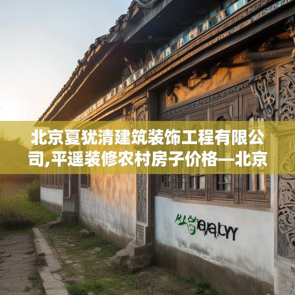 北京夏犹清建筑装饰工程有限公司,平遥装修农村房子价格—北京夏犹清建筑装饰工程有限公司291.a167b168c171fgy.178uyk