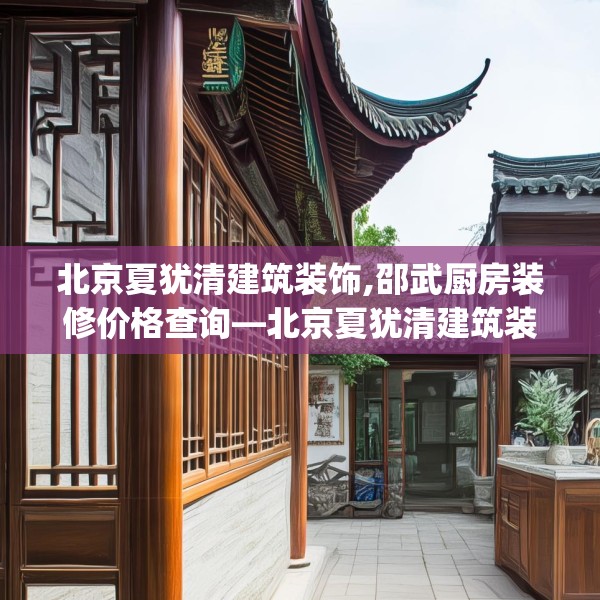北京夏犹清建筑装饰,邵武厨房装修价格查询—北京夏犹清建筑装饰270.a146b147c150fgy.157nbn
