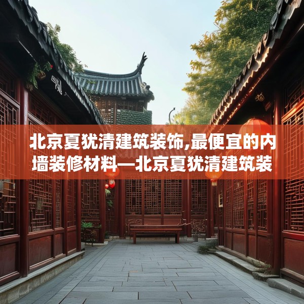 北京夏犹清建筑装饰,最便宜的内墙装修材料—北京夏犹清建筑装饰391.a267b268c271fgy.278poiy