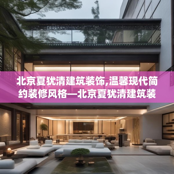 北京夏犹清建筑装饰,温馨现代简约装修风格—北京夏犹清建筑装饰622.a498b499c502fgy509