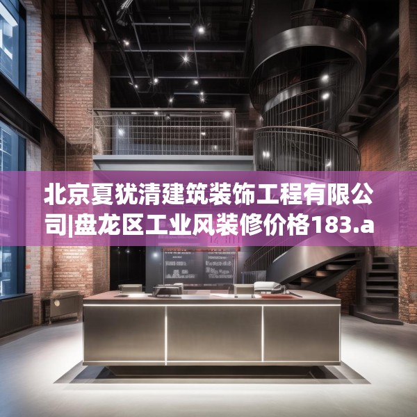 北京夏犹清建筑装饰工程有限公司|盘龙区工业风装修价格183.a59b60c63fgy.70uyk