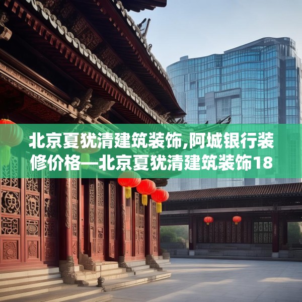 北京夏犹清建筑装饰,阿城银行装修价格—北京夏犹清建筑装饰186.a62b63c66fgy.73dsfds
