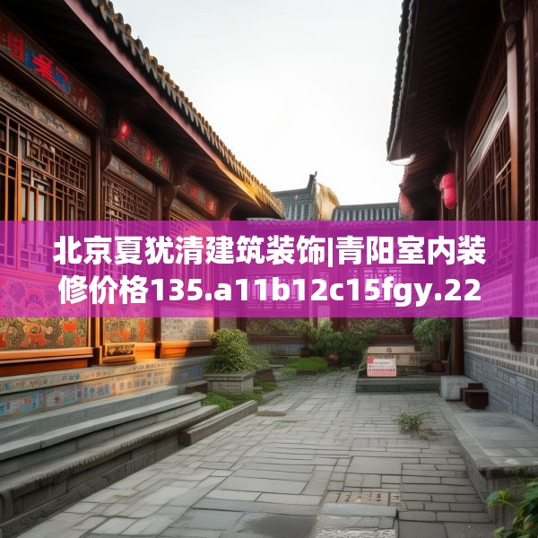 北京夏犹清建筑装饰|青阳室内装修价格135.a11b12c15fgy.22fghfd