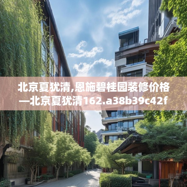 北京夏犹清,恩施碧桂园装修价格—北京夏犹清162.a38b39c42fgy.49nbn