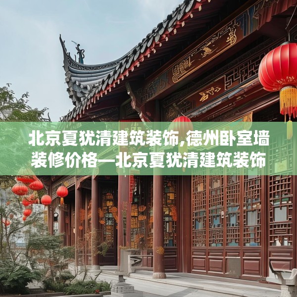 北京夏犹清建筑装饰,德州卧室墙装修价格—北京夏犹清建筑装饰201.a77b78c81fgy.88uyk